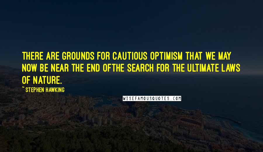 Stephen Hawking Quotes: There are grounds for cautious optimism that we may now be near the end ofthe search for the ultimate laws of nature.