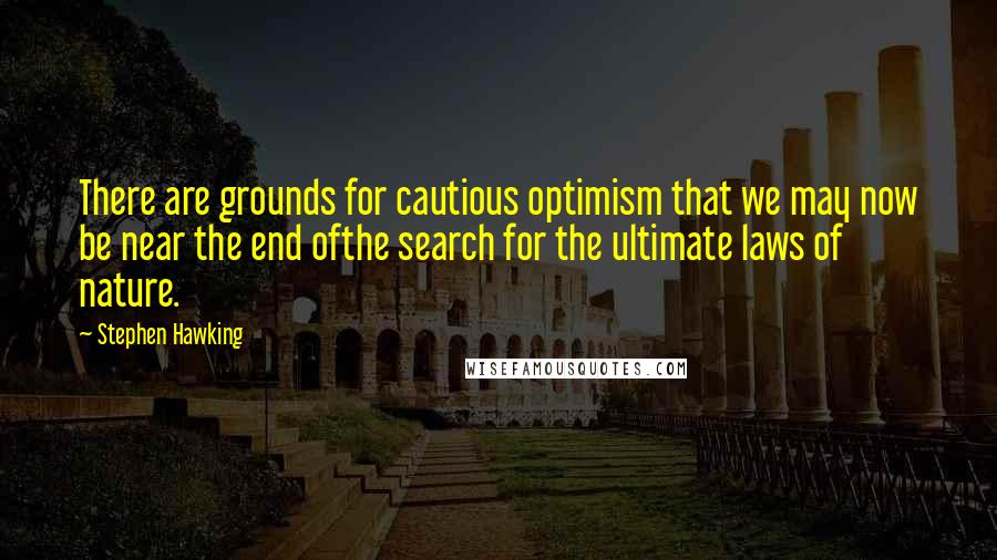 Stephen Hawking Quotes: There are grounds for cautious optimism that we may now be near the end ofthe search for the ultimate laws of nature.