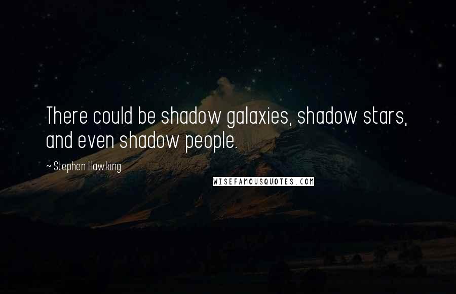 Stephen Hawking Quotes: There could be shadow galaxies, shadow stars, and even shadow people.