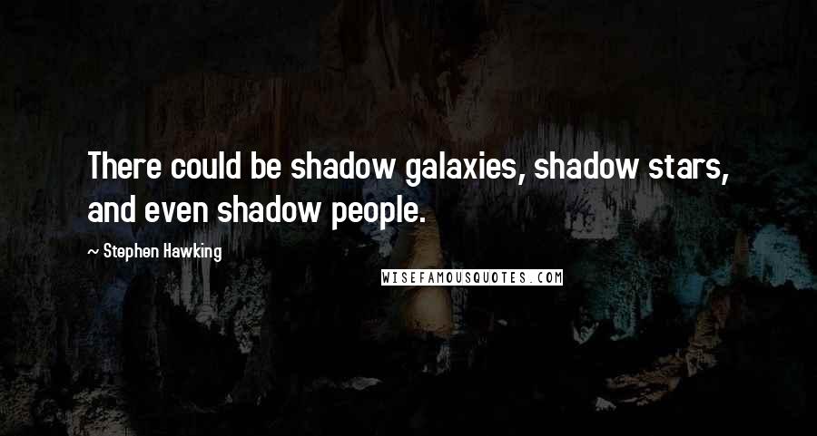 Stephen Hawking Quotes: There could be shadow galaxies, shadow stars, and even shadow people.