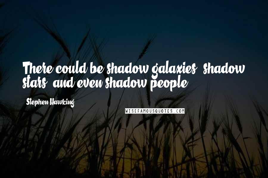 Stephen Hawking Quotes: There could be shadow galaxies, shadow stars, and even shadow people.