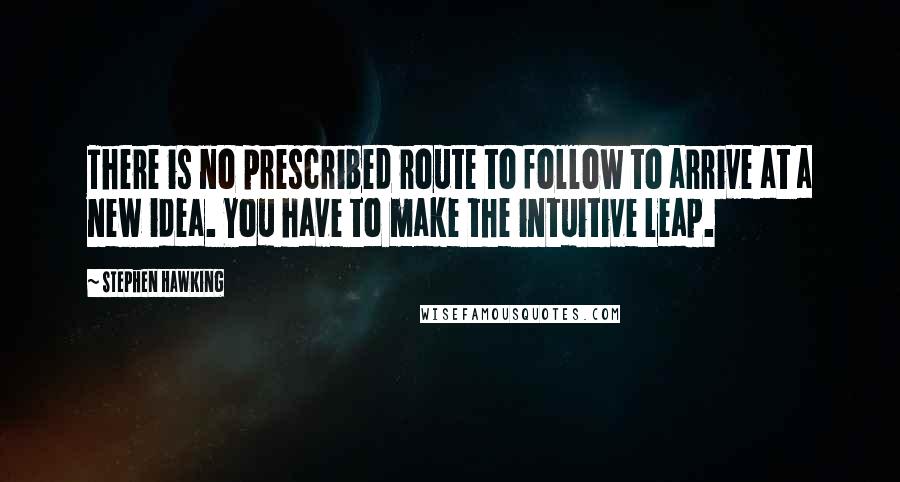 Stephen Hawking Quotes: There is no prescribed route to follow to arrive at a new idea. You have to make the intuitive leap.