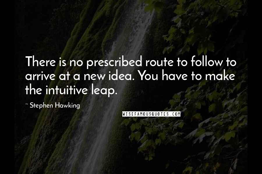 Stephen Hawking Quotes: There is no prescribed route to follow to arrive at a new idea. You have to make the intuitive leap.