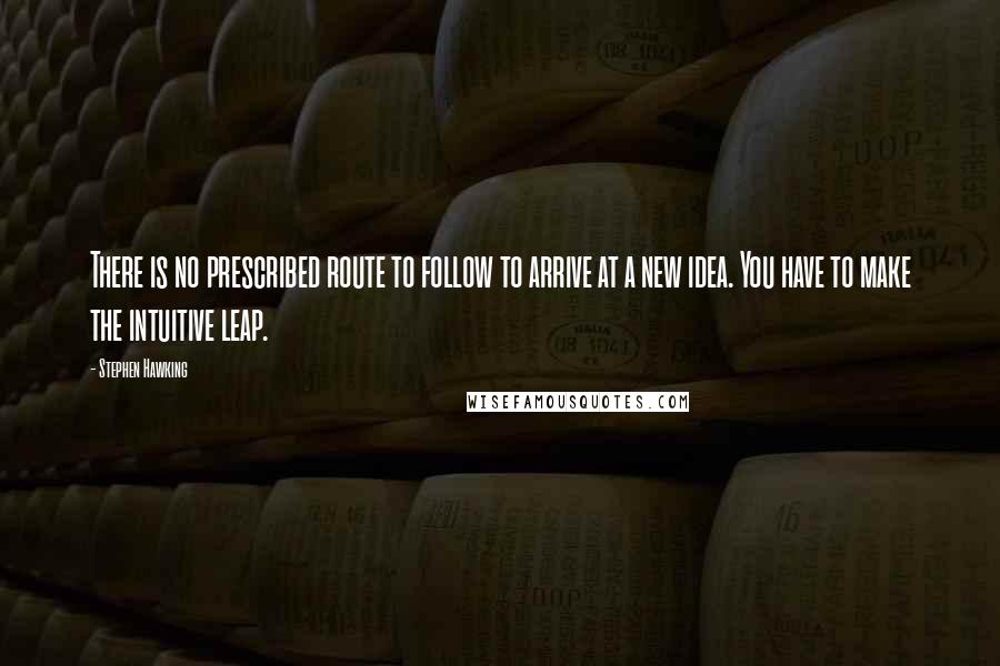 Stephen Hawking Quotes: There is no prescribed route to follow to arrive at a new idea. You have to make the intuitive leap.