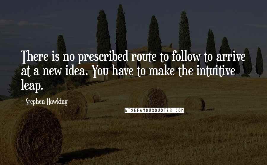 Stephen Hawking Quotes: There is no prescribed route to follow to arrive at a new idea. You have to make the intuitive leap.