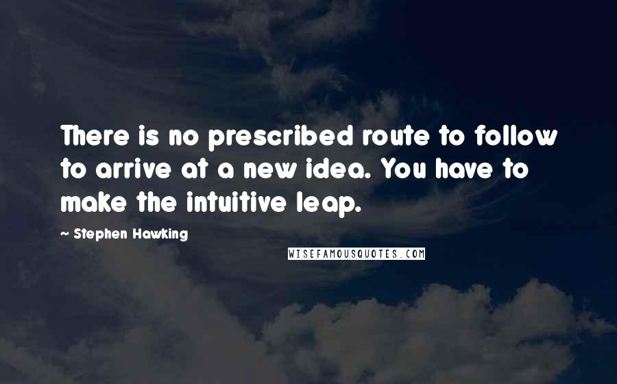 Stephen Hawking Quotes: There is no prescribed route to follow to arrive at a new idea. You have to make the intuitive leap.