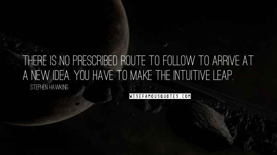 Stephen Hawking Quotes: There is no prescribed route to follow to arrive at a new idea. You have to make the intuitive leap.