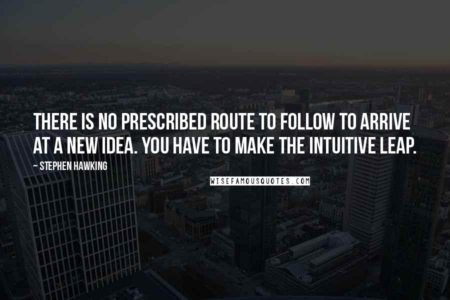 Stephen Hawking Quotes: There is no prescribed route to follow to arrive at a new idea. You have to make the intuitive leap.