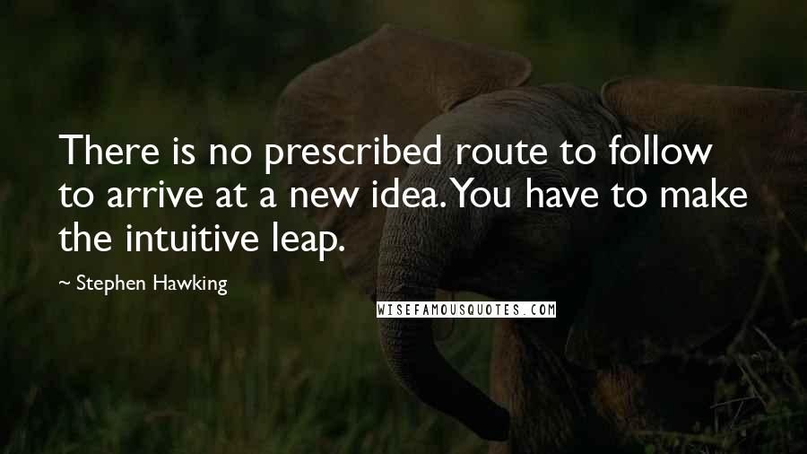 Stephen Hawking Quotes: There is no prescribed route to follow to arrive at a new idea. You have to make the intuitive leap.