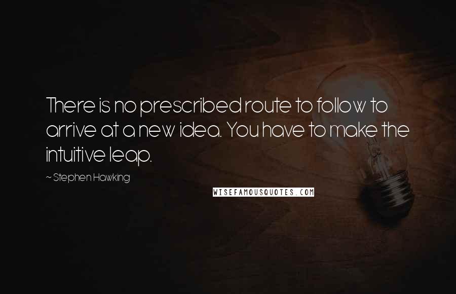 Stephen Hawking Quotes: There is no prescribed route to follow to arrive at a new idea. You have to make the intuitive leap.