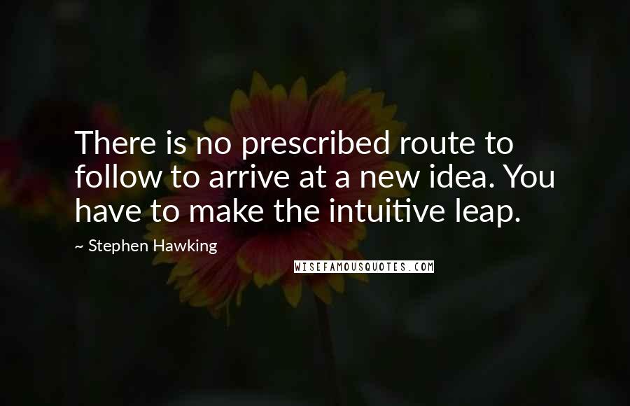 Stephen Hawking Quotes: There is no prescribed route to follow to arrive at a new idea. You have to make the intuitive leap.