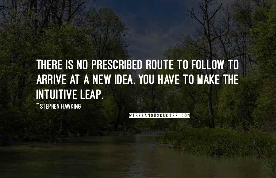 Stephen Hawking Quotes: There is no prescribed route to follow to arrive at a new idea. You have to make the intuitive leap.