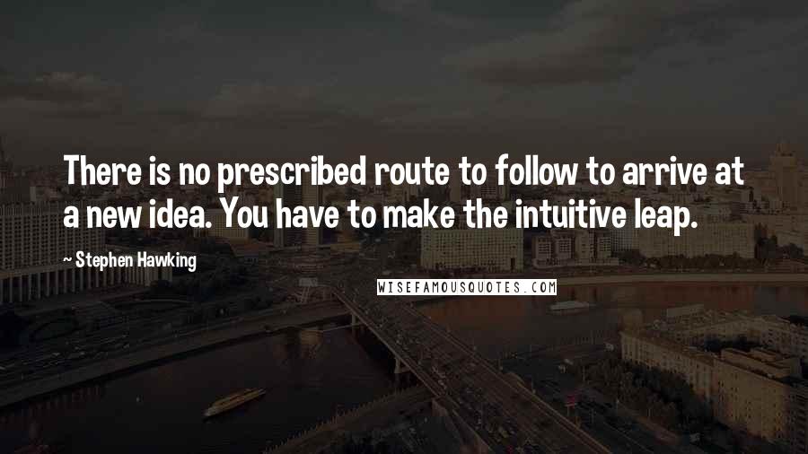 Stephen Hawking Quotes: There is no prescribed route to follow to arrive at a new idea. You have to make the intuitive leap.