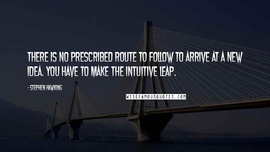 Stephen Hawking Quotes: There is no prescribed route to follow to arrive at a new idea. You have to make the intuitive leap.