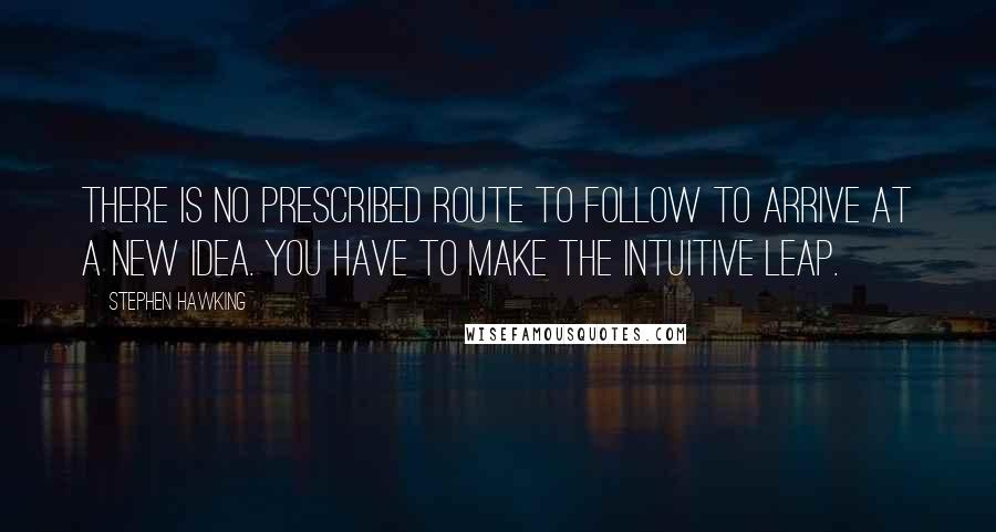 Stephen Hawking Quotes: There is no prescribed route to follow to arrive at a new idea. You have to make the intuitive leap.