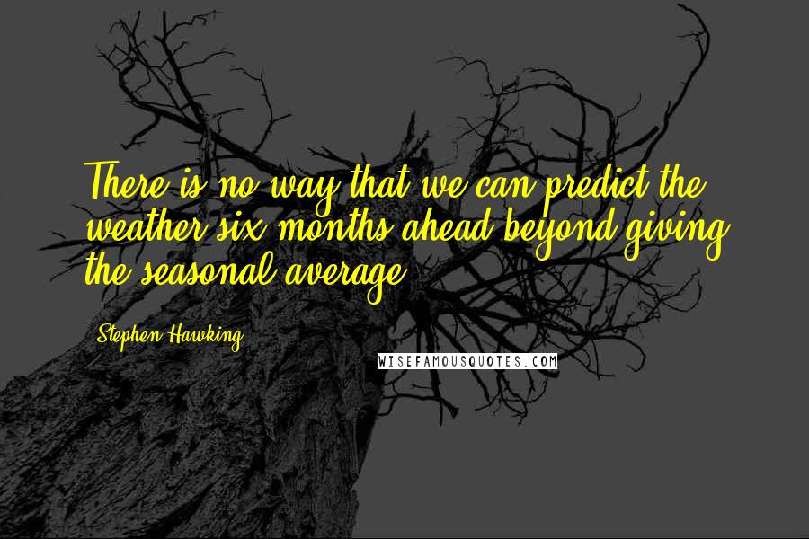 Stephen Hawking Quotes: There is no way that we can predict the weather six months ahead beyond giving the seasonal average