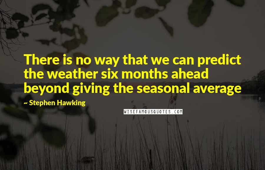 Stephen Hawking Quotes: There is no way that we can predict the weather six months ahead beyond giving the seasonal average