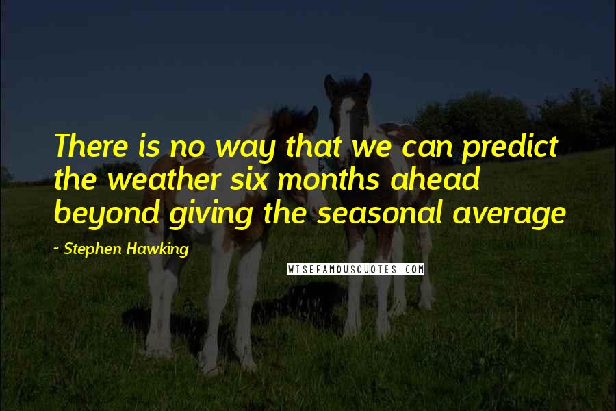 Stephen Hawking Quotes: There is no way that we can predict the weather six months ahead beyond giving the seasonal average