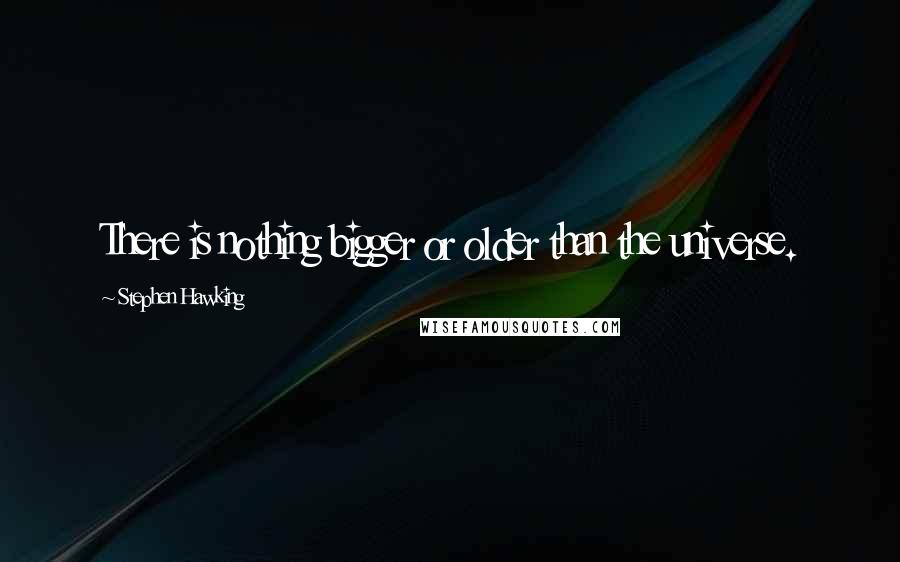 Stephen Hawking Quotes: There is nothing bigger or older than the universe.