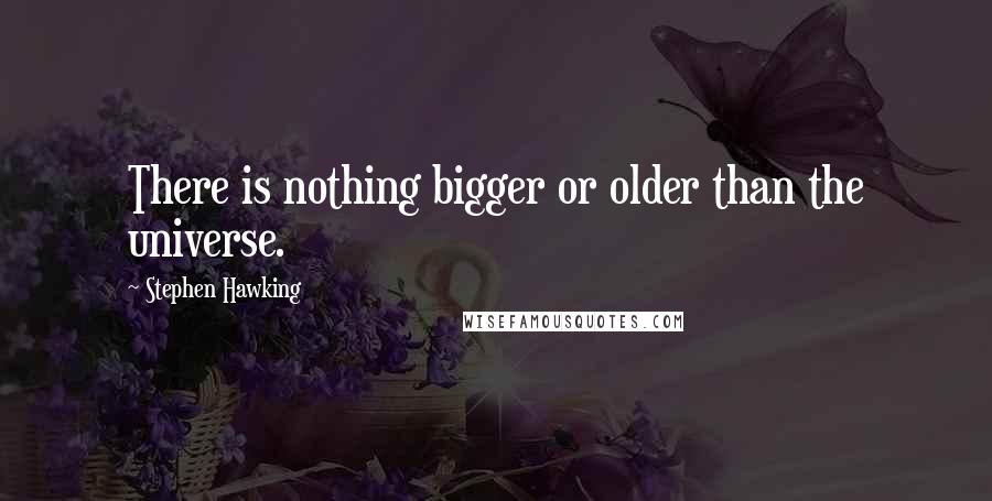 Stephen Hawking Quotes: There is nothing bigger or older than the universe.