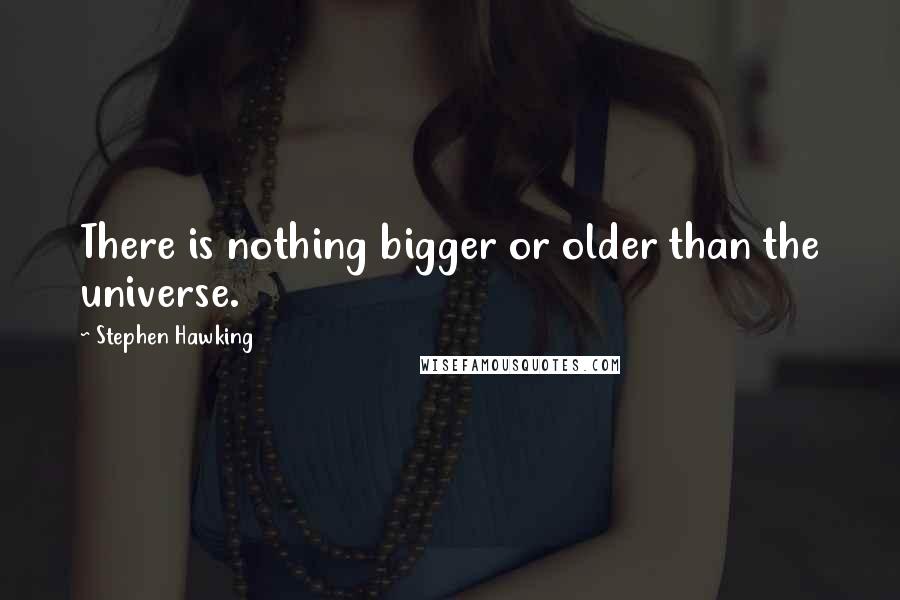 Stephen Hawking Quotes: There is nothing bigger or older than the universe.