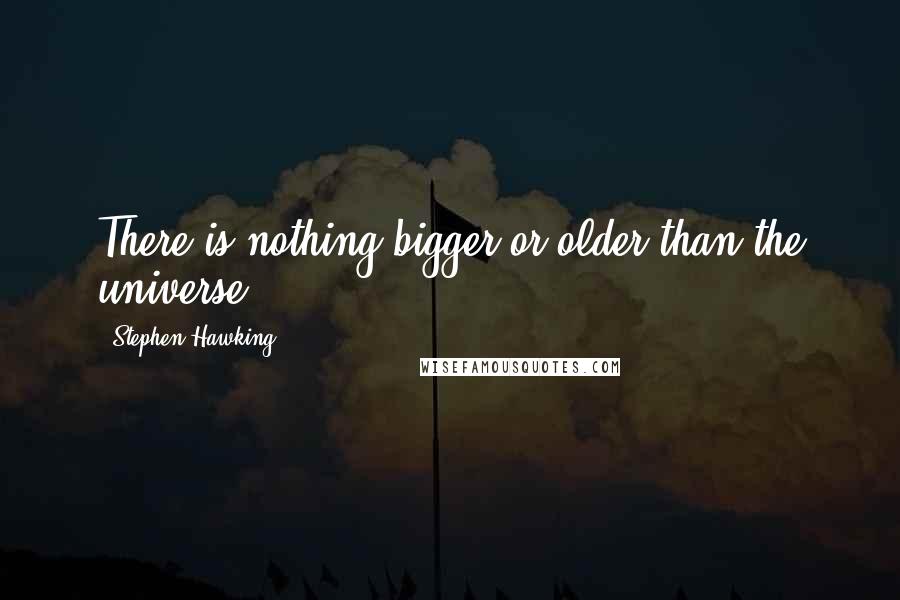 Stephen Hawking Quotes: There is nothing bigger or older than the universe.