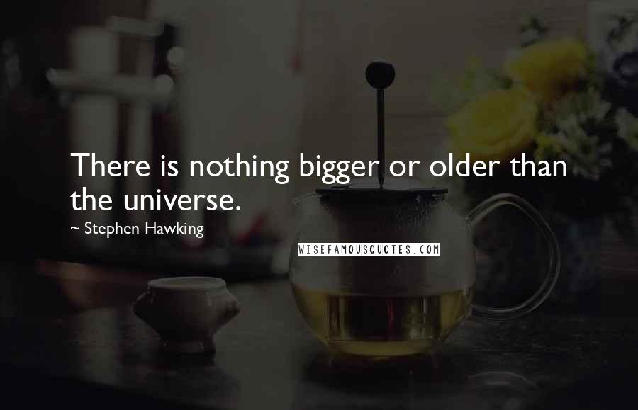 Stephen Hawking Quotes: There is nothing bigger or older than the universe.