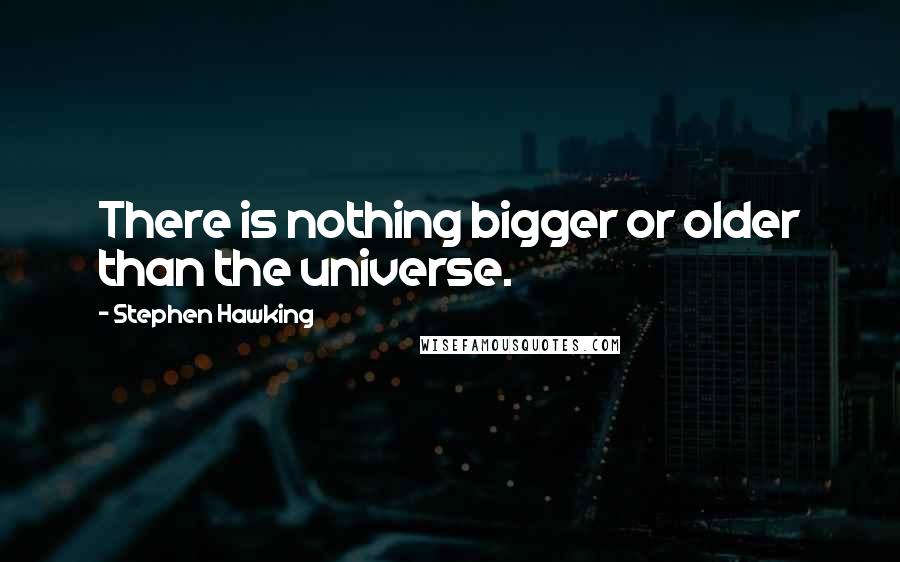 Stephen Hawking Quotes: There is nothing bigger or older than the universe.