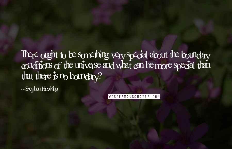 Stephen Hawking Quotes: There ought to be something very special about the boundary conditions of the universe and what can be more special than that there is no boundary?