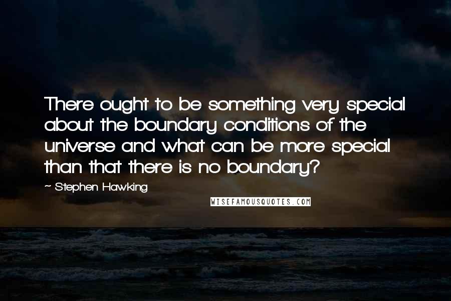 Stephen Hawking Quotes: There ought to be something very special about the boundary conditions of the universe and what can be more special than that there is no boundary?