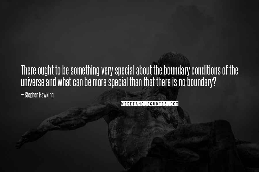 Stephen Hawking Quotes: There ought to be something very special about the boundary conditions of the universe and what can be more special than that there is no boundary?