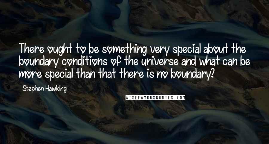 Stephen Hawking Quotes: There ought to be something very special about the boundary conditions of the universe and what can be more special than that there is no boundary?