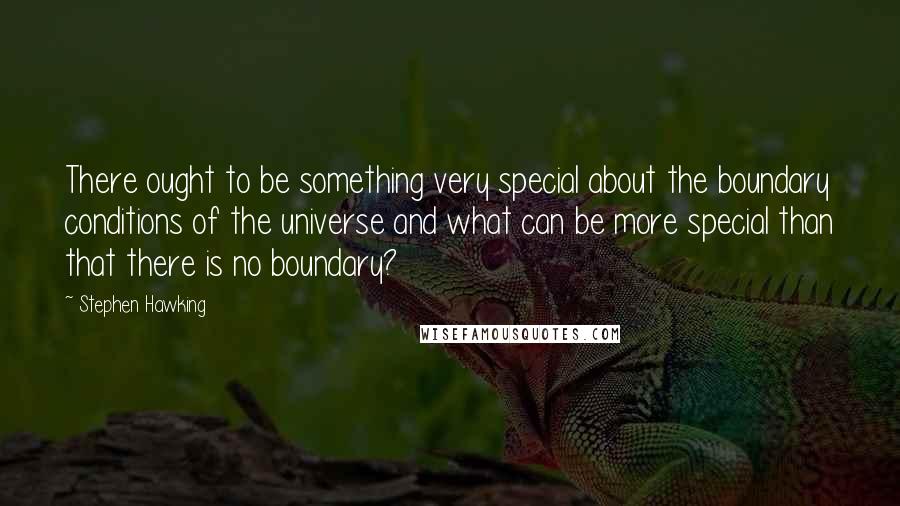 Stephen Hawking Quotes: There ought to be something very special about the boundary conditions of the universe and what can be more special than that there is no boundary?