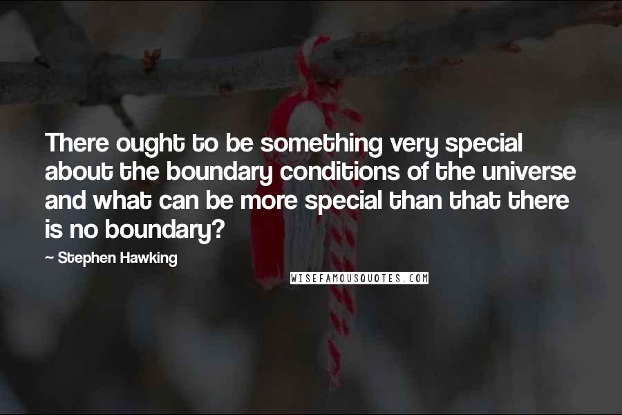 Stephen Hawking Quotes: There ought to be something very special about the boundary conditions of the universe and what can be more special than that there is no boundary?