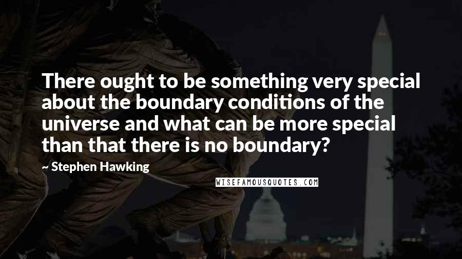 Stephen Hawking Quotes: There ought to be something very special about the boundary conditions of the universe and what can be more special than that there is no boundary?