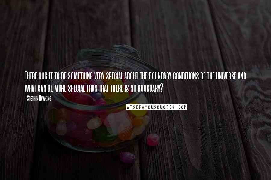 Stephen Hawking Quotes: There ought to be something very special about the boundary conditions of the universe and what can be more special than that there is no boundary?