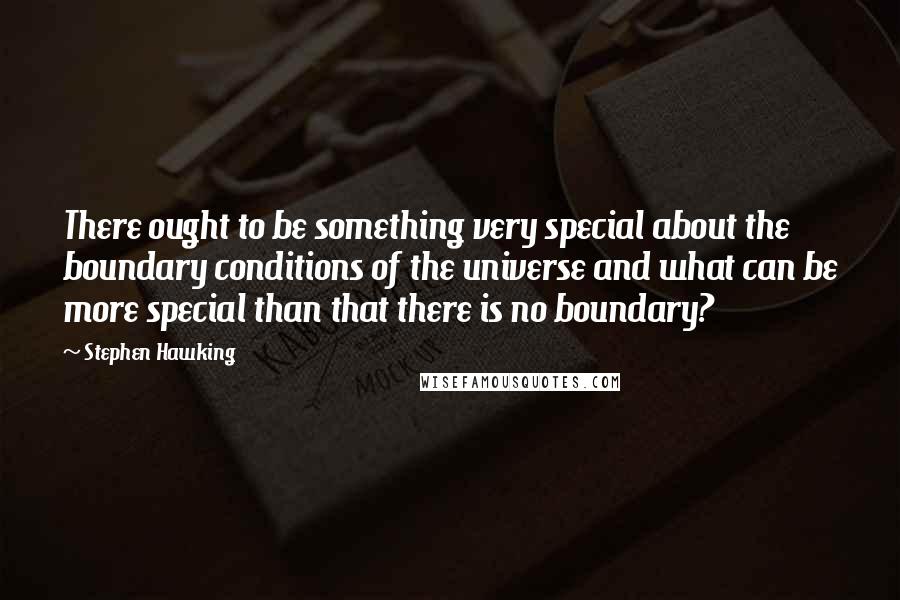 Stephen Hawking Quotes: There ought to be something very special about the boundary conditions of the universe and what can be more special than that there is no boundary?