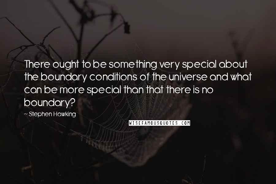 Stephen Hawking Quotes: There ought to be something very special about the boundary conditions of the universe and what can be more special than that there is no boundary?