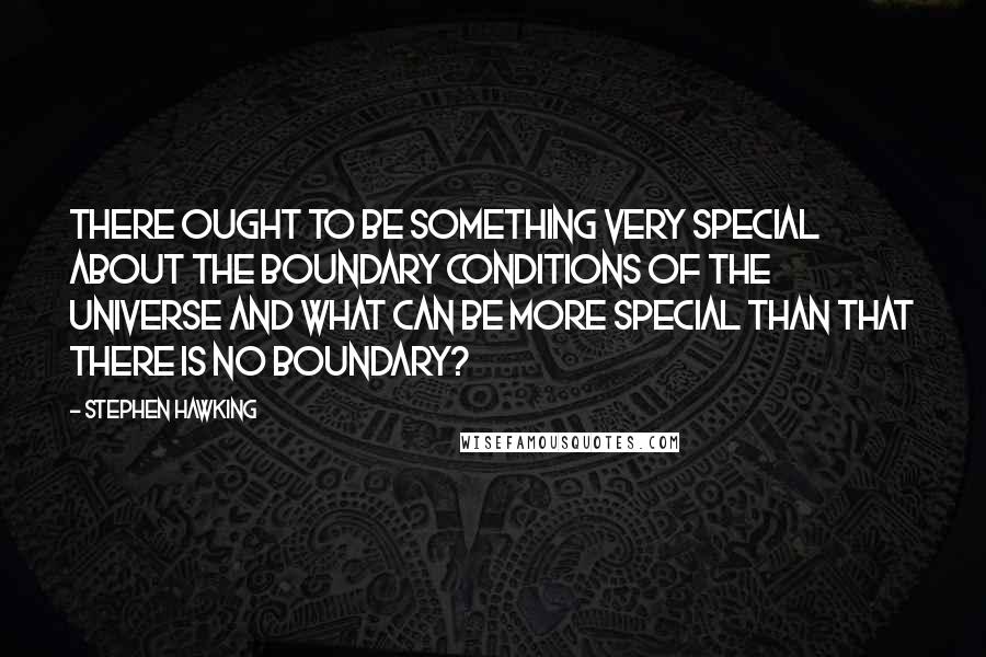 Stephen Hawking Quotes: There ought to be something very special about the boundary conditions of the universe and what can be more special than that there is no boundary?