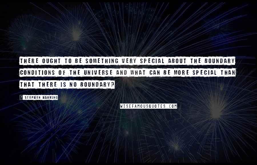 Stephen Hawking Quotes: There ought to be something very special about the boundary conditions of the universe and what can be more special than that there is no boundary?