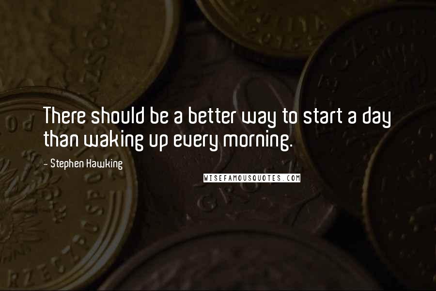 Stephen Hawking Quotes: There should be a better way to start a day than waking up every morning.