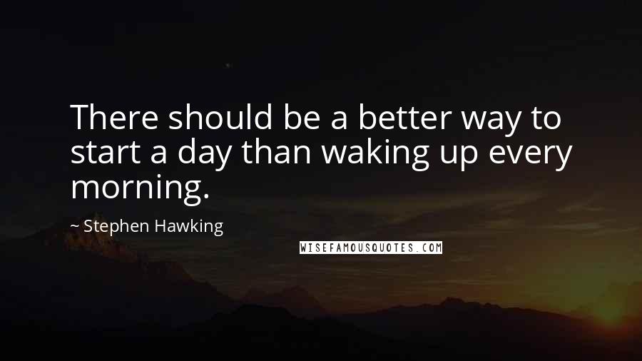 Stephen Hawking Quotes: There should be a better way to start a day than waking up every morning.