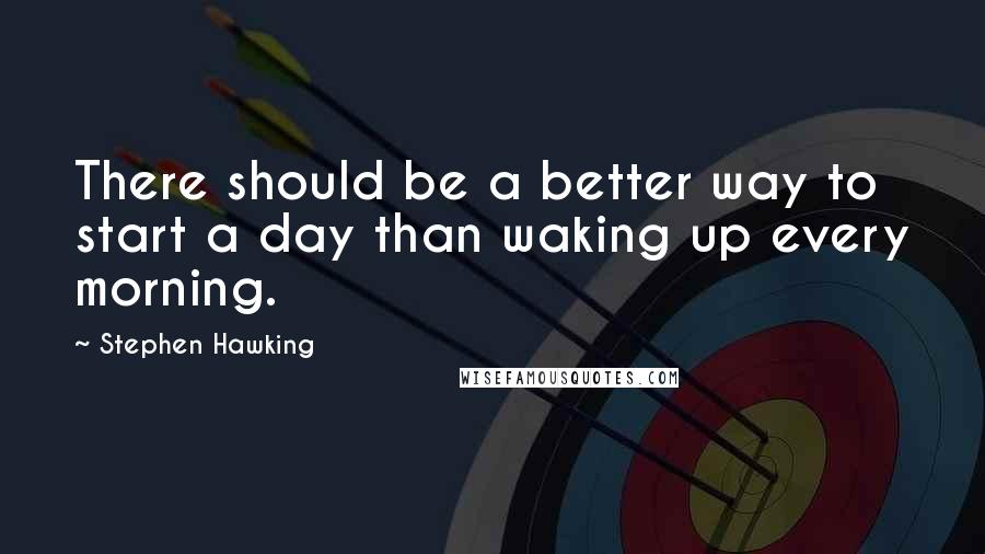 Stephen Hawking Quotes: There should be a better way to start a day than waking up every morning.