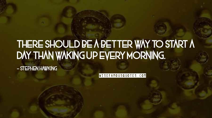 Stephen Hawking Quotes: There should be a better way to start a day than waking up every morning.