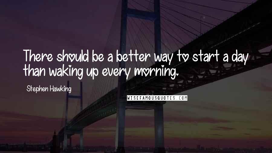 Stephen Hawking Quotes: There should be a better way to start a day than waking up every morning.