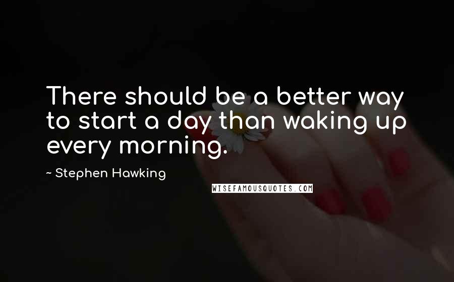 Stephen Hawking Quotes: There should be a better way to start a day than waking up every morning.