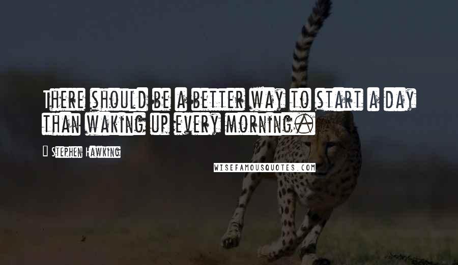 Stephen Hawking Quotes: There should be a better way to start a day than waking up every morning.