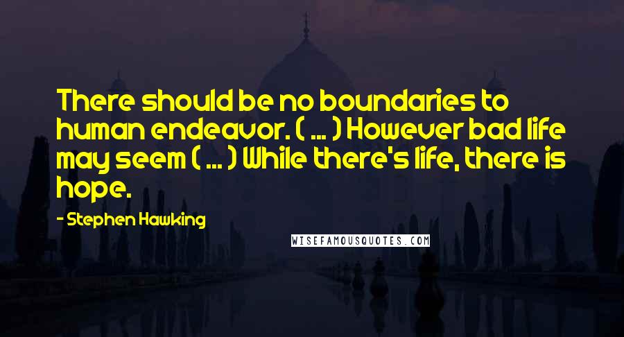 Stephen Hawking Quotes: There should be no boundaries to human endeavor. ( ... ) However bad life may seem ( ... ) While there's life, there is hope.