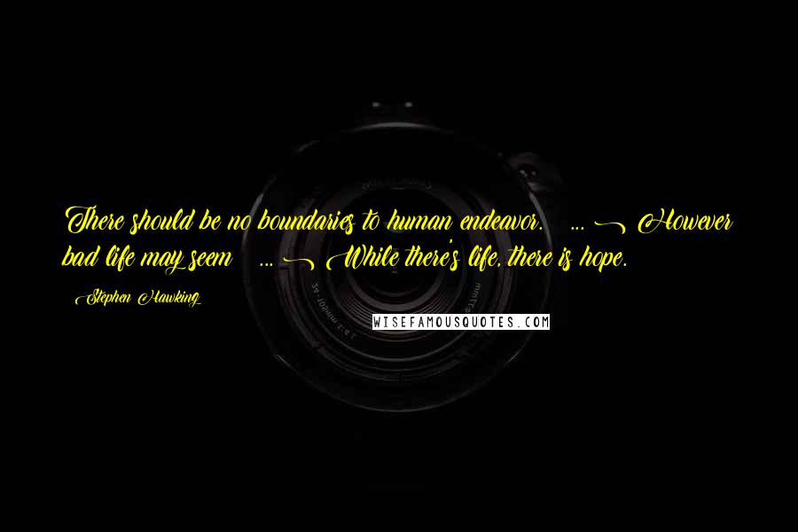 Stephen Hawking Quotes: There should be no boundaries to human endeavor. ( ... ) However bad life may seem ( ... ) While there's life, there is hope.