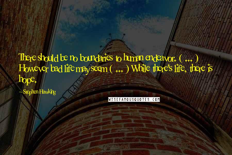 Stephen Hawking Quotes: There should be no boundaries to human endeavor. ( ... ) However bad life may seem ( ... ) While there's life, there is hope.